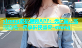 strong蜜桃视频APP：无广告、高清流畅，尽享影视盛宴-strong