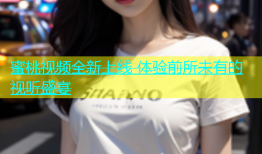 蜜桃视频全新上线 体验前所未有的视听盛宴