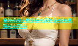 蜜桃视频下载安装全攻略 轻松畅享精彩内容(1)