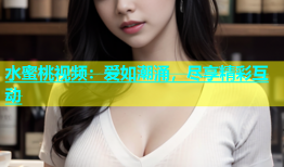 水蜜桃视频：爱如潮涌，尽享精彩互动