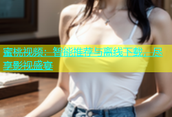 蜜桃视频：智能推荐与离线下载，尽享影视盛宴