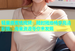 轻量版蜜桃视频：随时随地畅享高清影视，海量资源等你来发掘