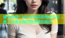 蜜桃视频：轻松拍摄高颜值美女写真，尽享多样风格与精彩瞬间