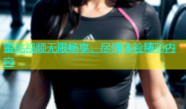蜜桃视频无限畅享，尽情体验精彩内容