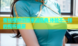 蜜桃视频旧版重温经典 体验不一样的视听盛宴