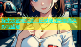 探索水蜜桃视频：随时随地畅享高清影视盛宴