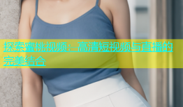 探索蜜桃视频：高清短视频与直播的完美结合