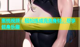 蜜桃视频：轻松练成完美身材，尽享健身乐趣