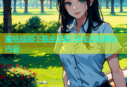 蜜桃视频下载全攻略 轻松获取精彩内容
