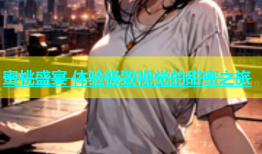蜜桃盛宴 体验极致视觉的甜蜜之旅