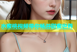水蜜桃视频带你畅游甜蜜世界
