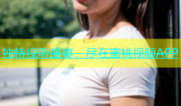 独特视听盛宴，尽在蜜桃视频APP