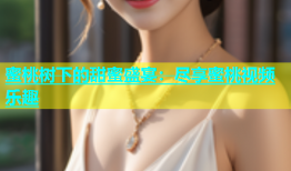 蜜桃树下的甜蜜盛宴：尽享蜜桃视频乐趣