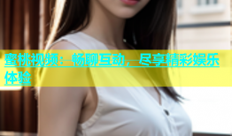 蜜桃视频：畅聊互动，尽享精彩娱乐体验