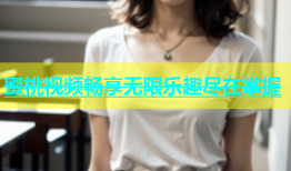 蜜桃视频畅享无限乐趣尽在掌握