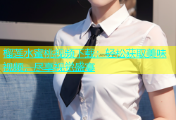 榴莲水蜜桃视频下载：轻松获取美味视频，尽享视觉盛宴