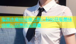 榴莲水蜜桃视频下载：轻松获取美味视频，尽享视觉盛宴