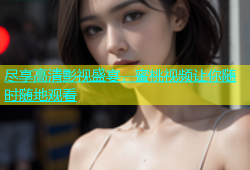 尽享高清影视盛宴，蜜桃视频让你随时随地观看