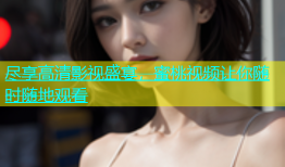 尽享高清影视盛宴，蜜桃视频让你随时随地观看