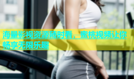 海量影视资源随时看，蜜桃视频让你畅享无限乐趣