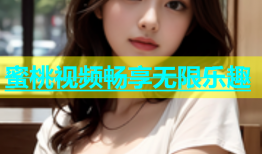 蜜桃视频畅享无限乐趣