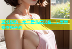 蜜桃视频：无广告高清观看，尽享丰富影视资源