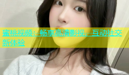 蜜桃视频：畅享高清影视，互动社交新体验