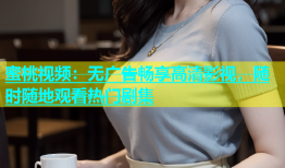 蜜桃视频：无广告畅享高清影视，随时随地观看热门剧集