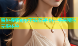 蜜桃视频app下载安装ios，畅享精彩无限体验
