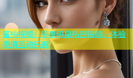 蜜桃视频：尽享明星私密视频，体验高清互动乐趣