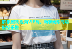 解锁蜜桃视频VIP码，畅享无限高清影视乐趣