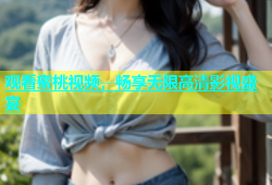 观看蜜桃视频，畅享无限高清影视盛宴