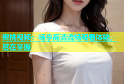 蜜桃视频：畅享高清流畅观看体验，尽在掌握