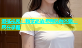 蜜桃视频：畅享高清流畅观看体验，尽在掌握