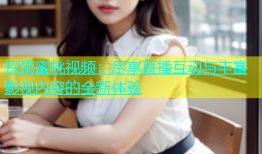 探索蜜桃视频：尽享直播互动与丰富影视内容的全新体验