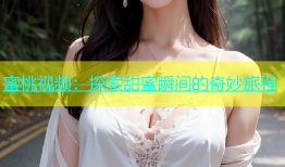 蜜桃视频：探索甜蜜瞬间的奇妙旅程