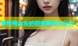 蜜桃臀女友的甜蜜瞬间大公开