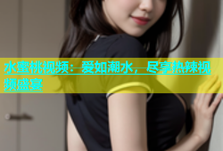 水蜜桃视频：爱如潮水，尽享热辣视频盛宴