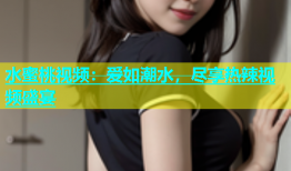 水蜜桃视频：爱如潮水，尽享热辣视频盛宴