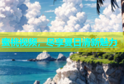 蜜桃视频，尽享夏日清新魅力