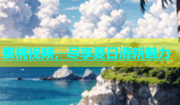 蜜桃视频，尽享夏日清新魅力