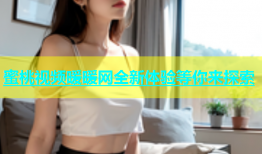 蜜桃视频暖暖网全新体验等你来探索