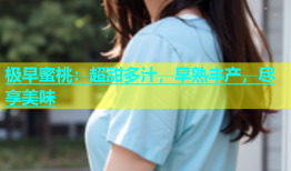 极早蜜桃：超甜多汁，早熟丰产，尽享美味