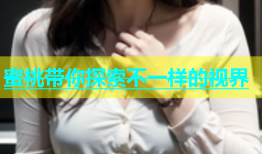 蜜桃带你探索不一样的视界