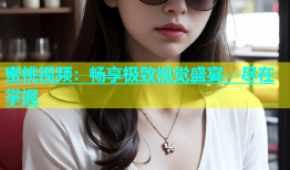蜜桃视频：畅享极致视觉盛宴，尽在掌握