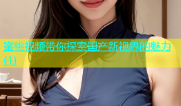 蜜桃视频带你探索国产新视界的魅力(1)
