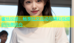 蜜桃视频：畅享社交互动与精彩视频的完美结合