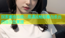探索蜜桃视频：高清流畅观看与多元内容尽在掌握