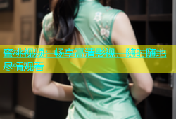 蜜桃视频：畅享高清影视，随时随地尽情观看