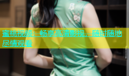 蜜桃视频：畅享高清影视，随时随地尽情观看